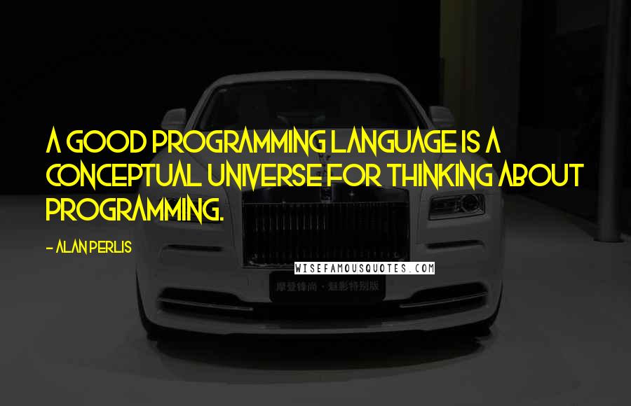 Alan Perlis Quotes: A good programming language is a conceptual universe for thinking about programming.