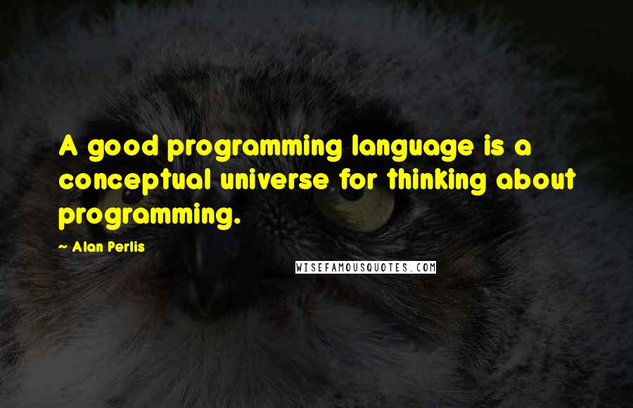 Alan Perlis Quotes: A good programming language is a conceptual universe for thinking about programming.