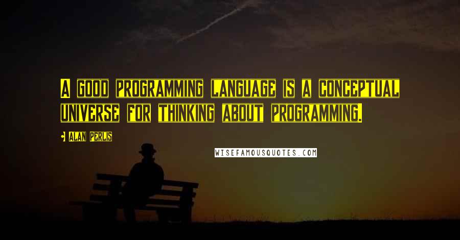 Alan Perlis Quotes: A good programming language is a conceptual universe for thinking about programming.