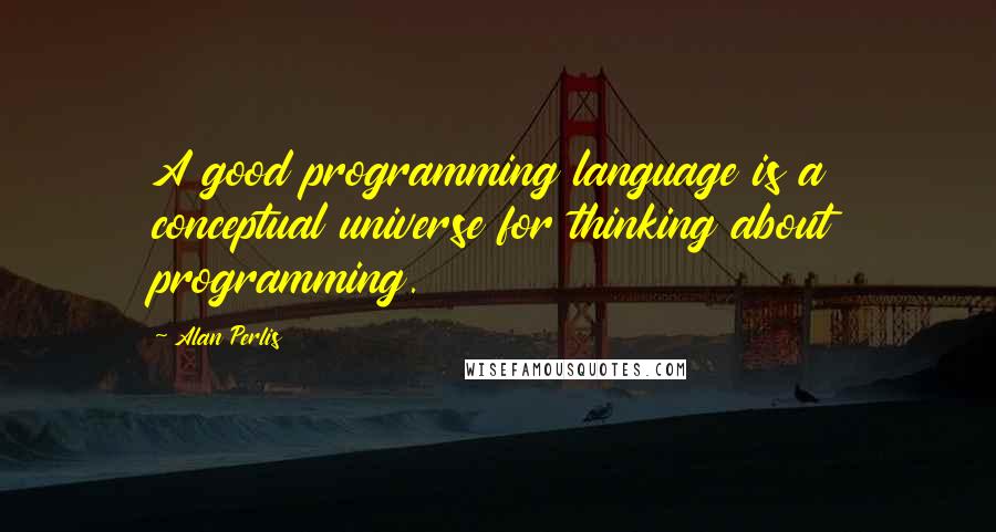 Alan Perlis Quotes: A good programming language is a conceptual universe for thinking about programming.