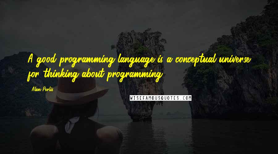 Alan Perlis Quotes: A good programming language is a conceptual universe for thinking about programming.