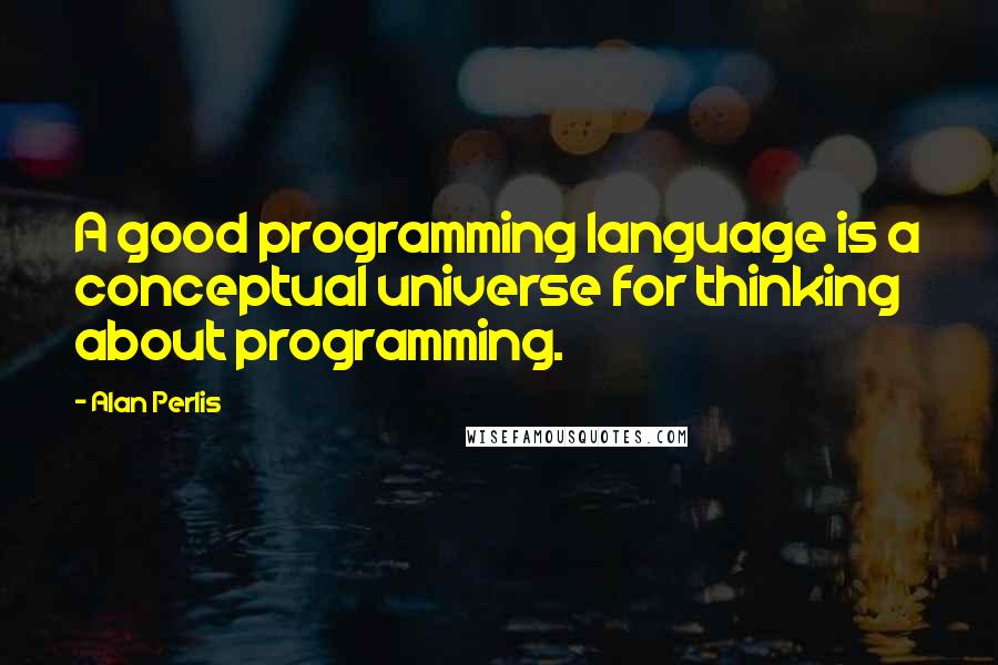 Alan Perlis Quotes: A good programming language is a conceptual universe for thinking about programming.