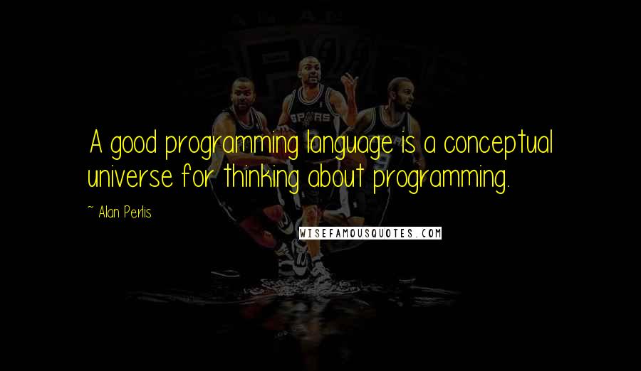 Alan Perlis Quotes: A good programming language is a conceptual universe for thinking about programming.