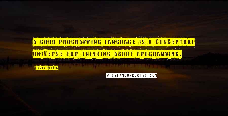 Alan Perlis Quotes: A good programming language is a conceptual universe for thinking about programming.