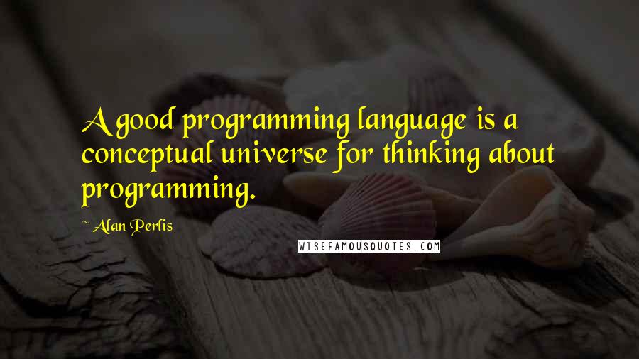 Alan Perlis Quotes: A good programming language is a conceptual universe for thinking about programming.