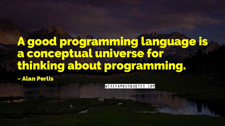 Alan Perlis Quotes: A good programming language is a conceptual universe for thinking about programming.