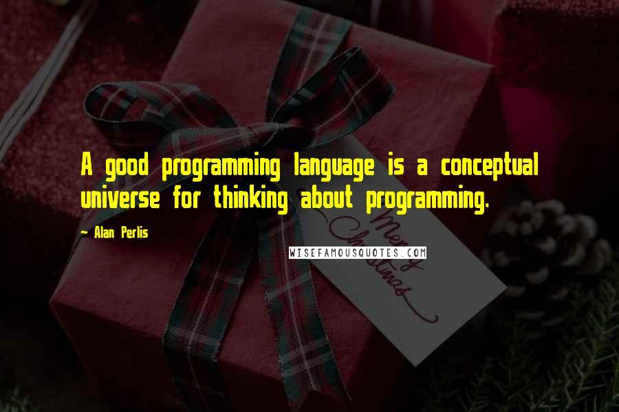 Alan Perlis Quotes: A good programming language is a conceptual universe for thinking about programming.