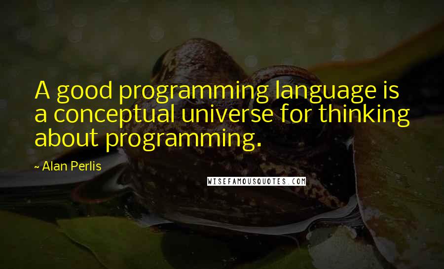 Alan Perlis Quotes: A good programming language is a conceptual universe for thinking about programming.