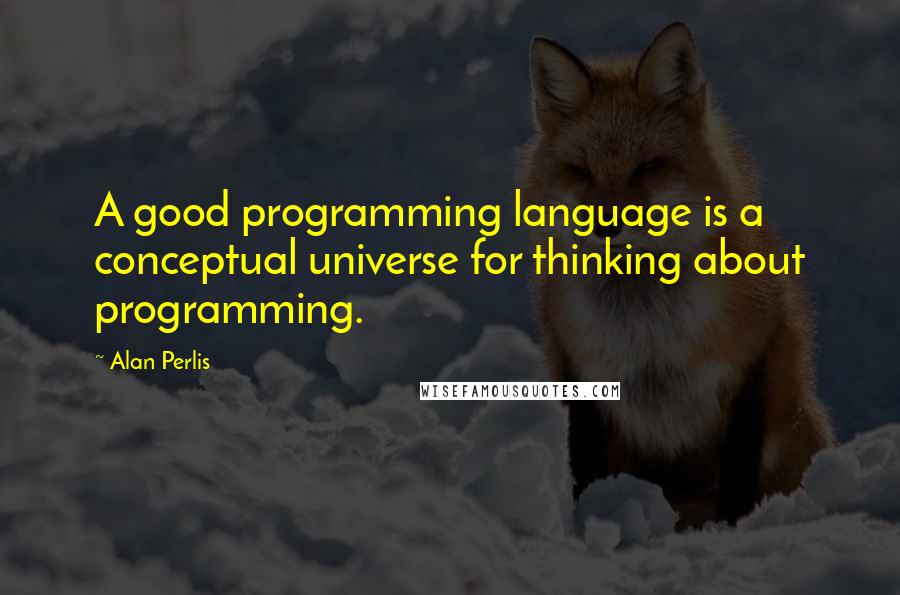 Alan Perlis Quotes: A good programming language is a conceptual universe for thinking about programming.