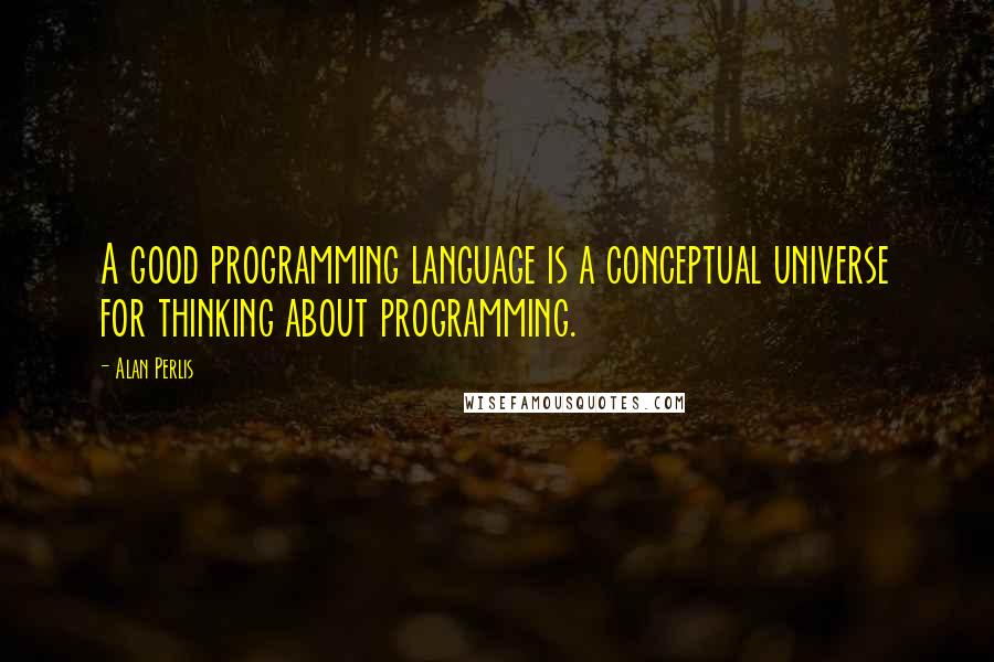 Alan Perlis Quotes: A good programming language is a conceptual universe for thinking about programming.