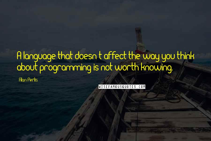 Alan Perlis Quotes: A language that doesn't affect the way you think about programming is not worth knowing.