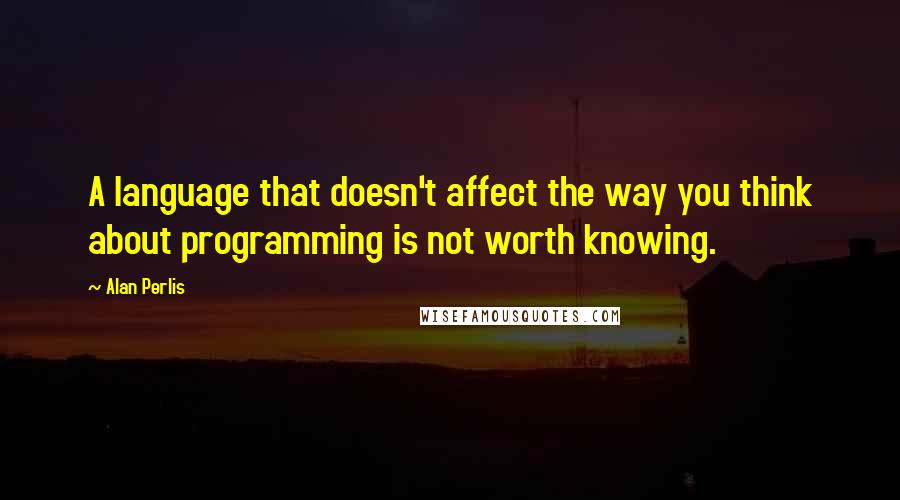 Alan Perlis Quotes: A language that doesn't affect the way you think about programming is not worth knowing.