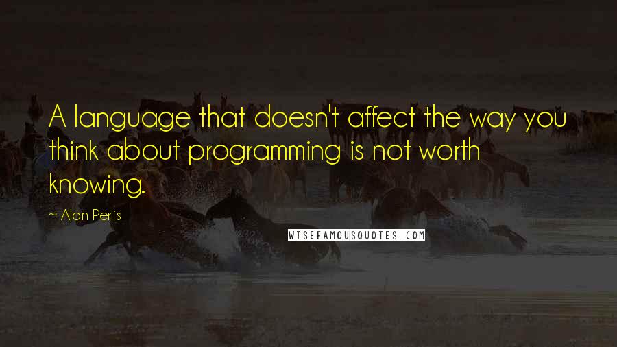 Alan Perlis Quotes: A language that doesn't affect the way you think about programming is not worth knowing.