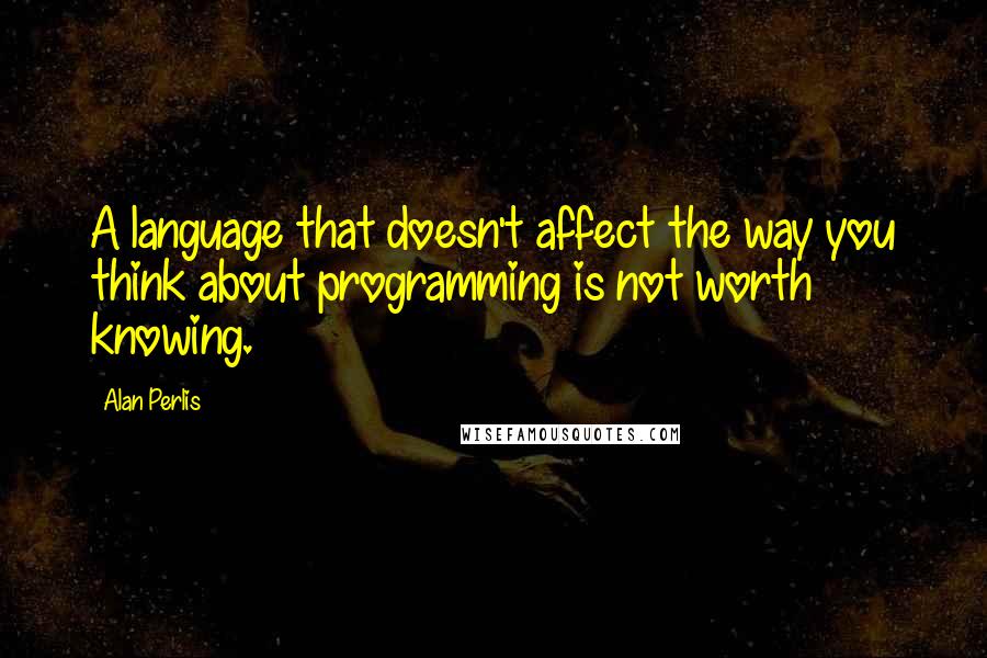 Alan Perlis Quotes: A language that doesn't affect the way you think about programming is not worth knowing.