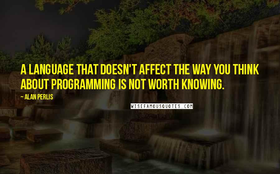 Alan Perlis Quotes: A language that doesn't affect the way you think about programming is not worth knowing.