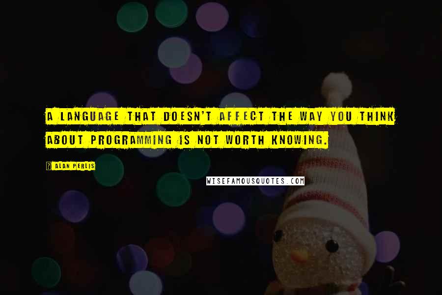 Alan Perlis Quotes: A language that doesn't affect the way you think about programming is not worth knowing.