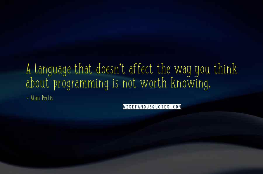 Alan Perlis Quotes: A language that doesn't affect the way you think about programming is not worth knowing.