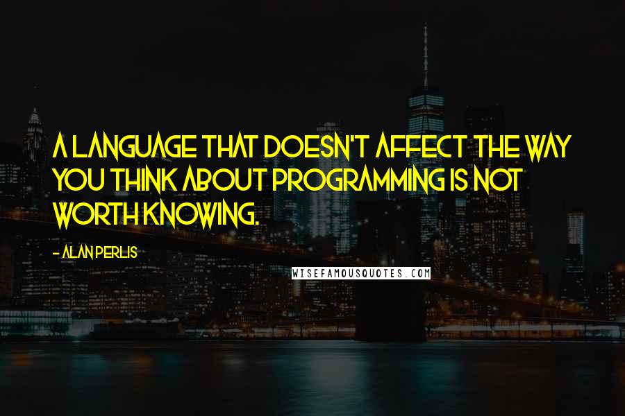 Alan Perlis Quotes: A language that doesn't affect the way you think about programming is not worth knowing.