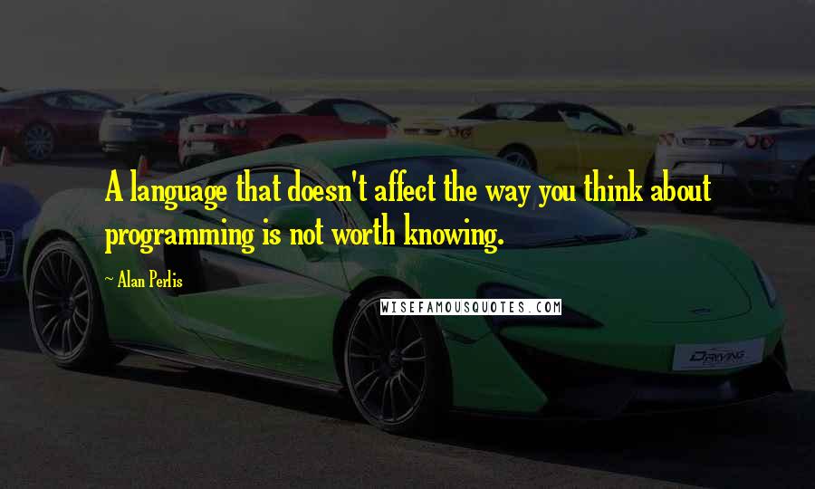 Alan Perlis Quotes: A language that doesn't affect the way you think about programming is not worth knowing.