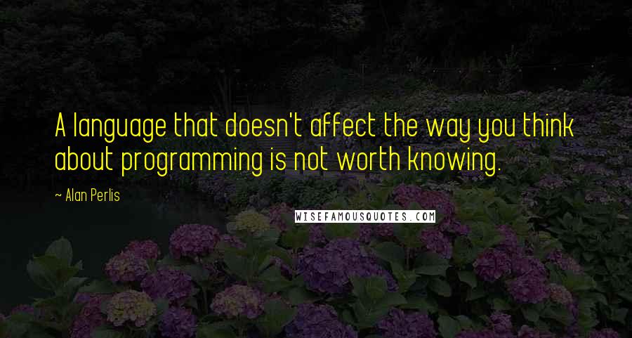 Alan Perlis Quotes: A language that doesn't affect the way you think about programming is not worth knowing.