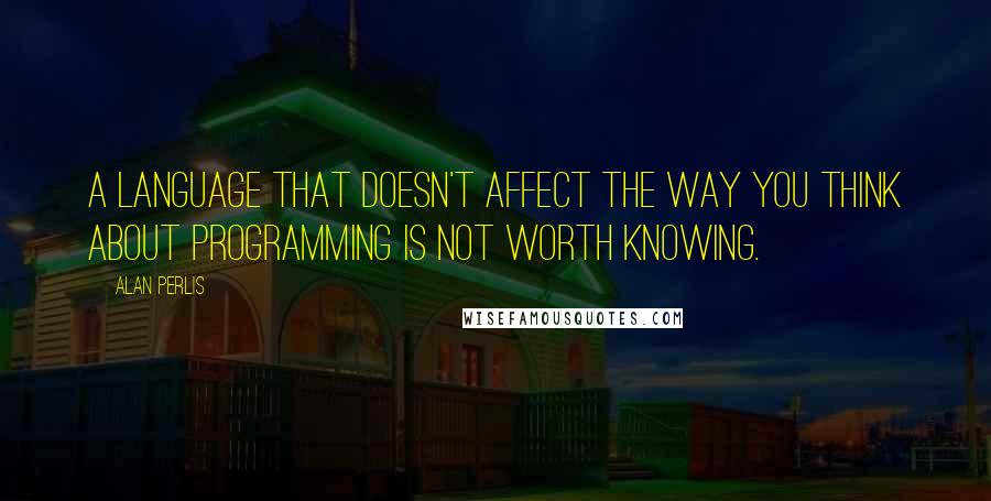 Alan Perlis Quotes: A language that doesn't affect the way you think about programming is not worth knowing.