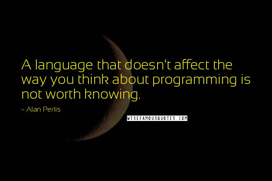 Alan Perlis Quotes: A language that doesn't affect the way you think about programming is not worth knowing.