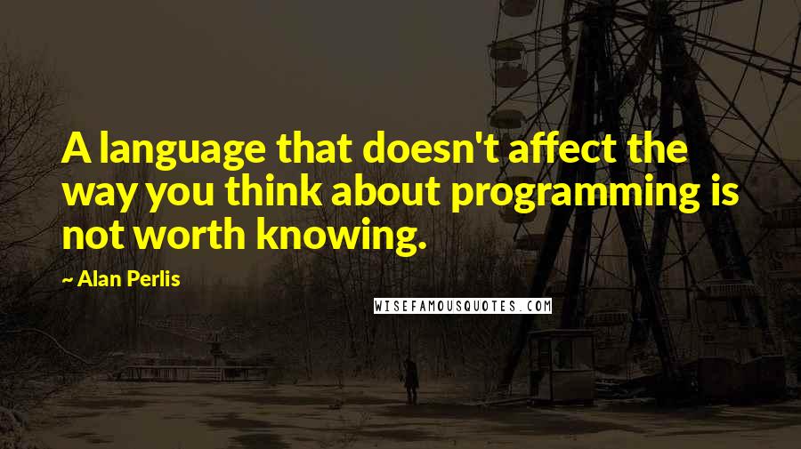 Alan Perlis Quotes: A language that doesn't affect the way you think about programming is not worth knowing.