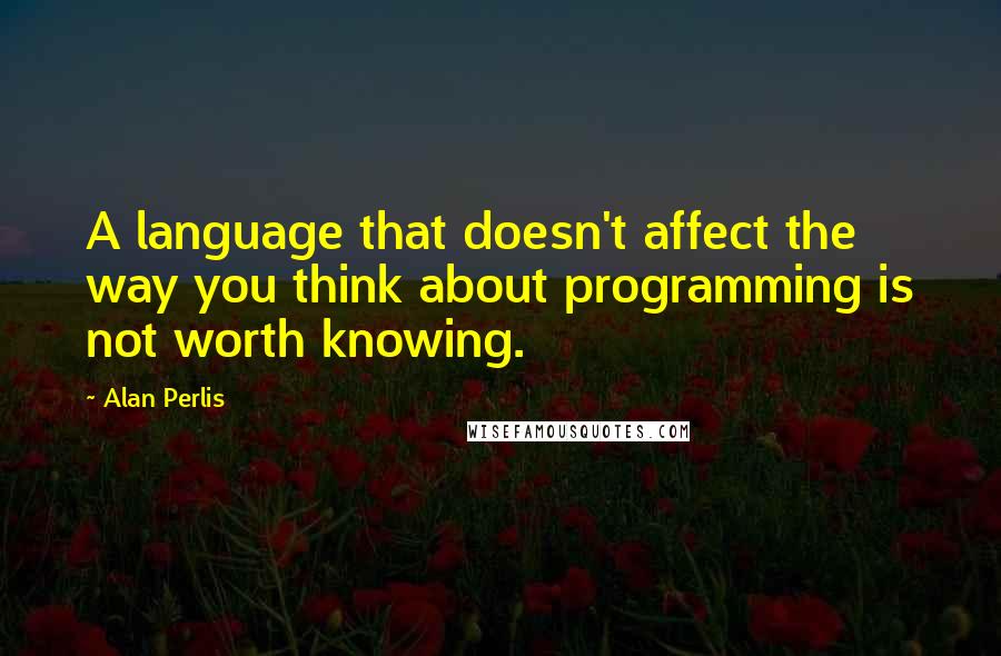 Alan Perlis Quotes: A language that doesn't affect the way you think about programming is not worth knowing.