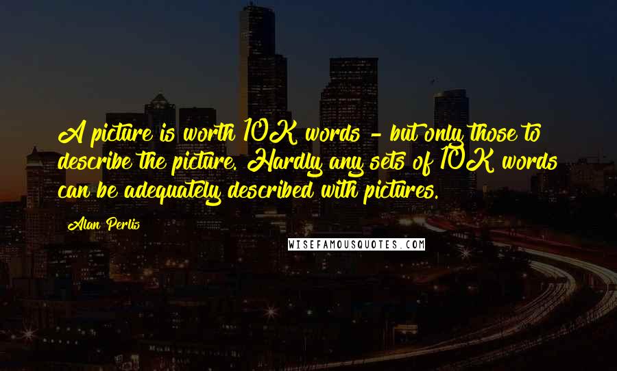 Alan Perlis Quotes: A picture is worth 10K words - but only those to describe the picture. Hardly any sets of 10K words can be adequately described with pictures.