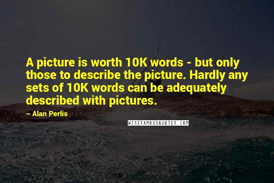 Alan Perlis Quotes: A picture is worth 10K words - but only those to describe the picture. Hardly any sets of 10K words can be adequately described with pictures.