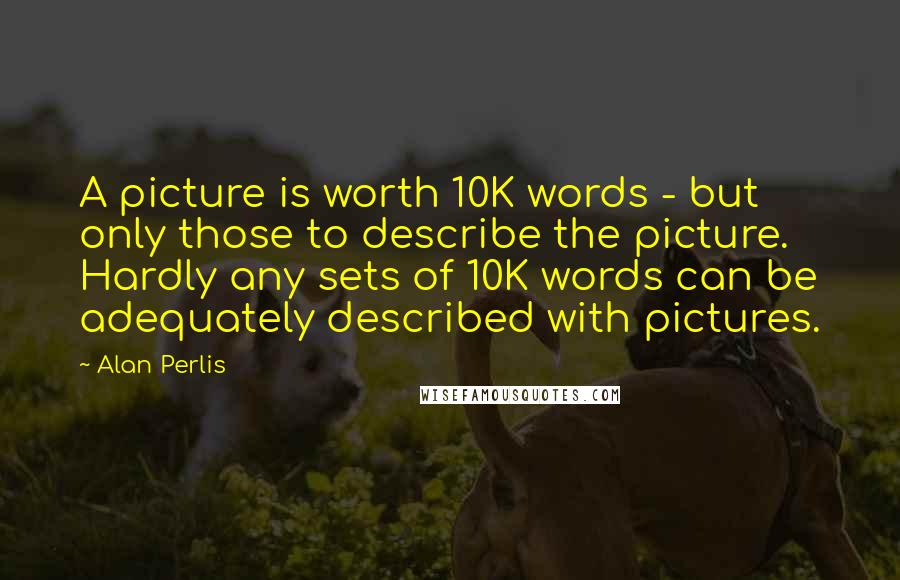 Alan Perlis Quotes: A picture is worth 10K words - but only those to describe the picture. Hardly any sets of 10K words can be adequately described with pictures.