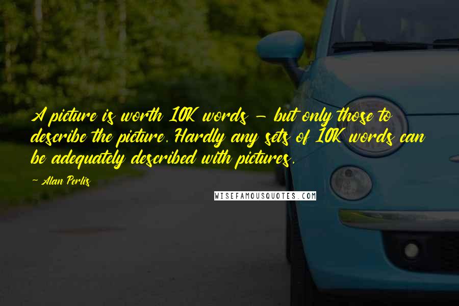 Alan Perlis Quotes: A picture is worth 10K words - but only those to describe the picture. Hardly any sets of 10K words can be adequately described with pictures.