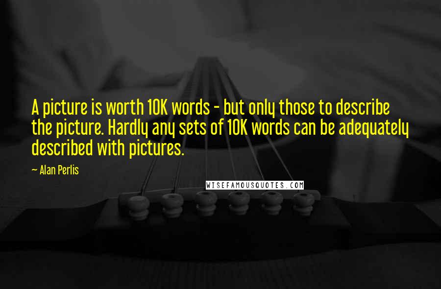 Alan Perlis Quotes: A picture is worth 10K words - but only those to describe the picture. Hardly any sets of 10K words can be adequately described with pictures.