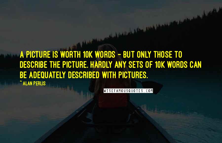 Alan Perlis Quotes: A picture is worth 10K words - but only those to describe the picture. Hardly any sets of 10K words can be adequately described with pictures.