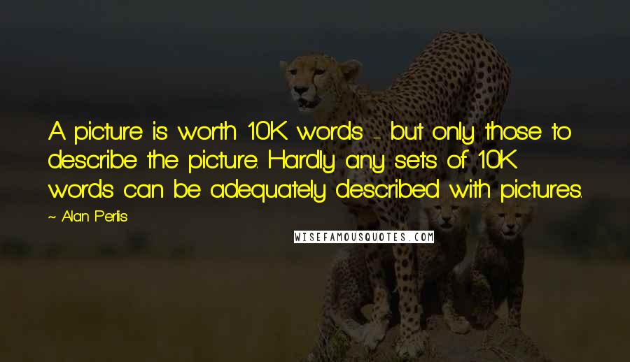 Alan Perlis Quotes: A picture is worth 10K words - but only those to describe the picture. Hardly any sets of 10K words can be adequately described with pictures.
