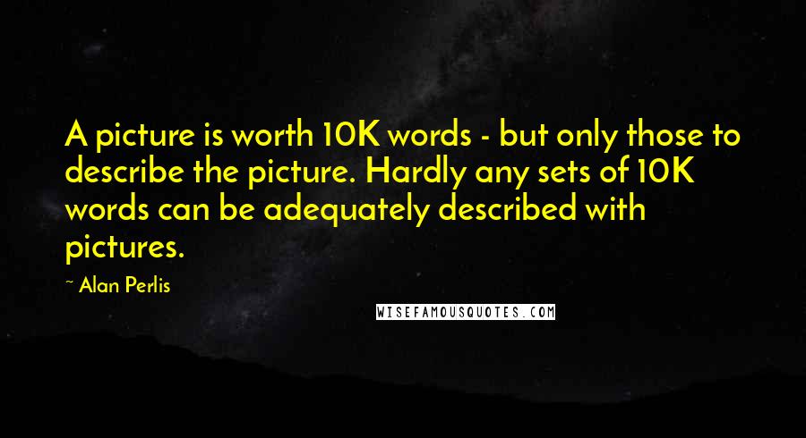 Alan Perlis Quotes: A picture is worth 10K words - but only those to describe the picture. Hardly any sets of 10K words can be adequately described with pictures.
