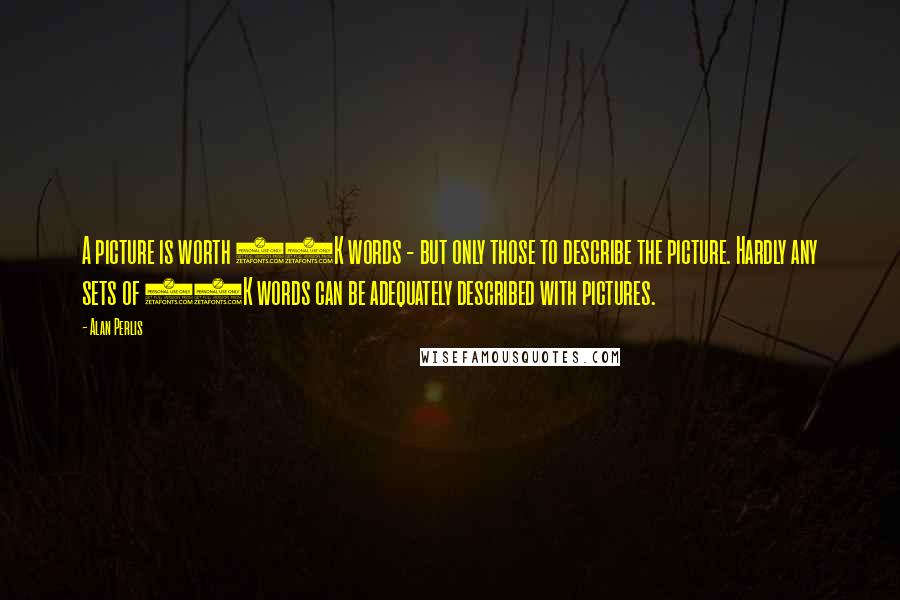 Alan Perlis Quotes: A picture is worth 10K words - but only those to describe the picture. Hardly any sets of 10K words can be adequately described with pictures.