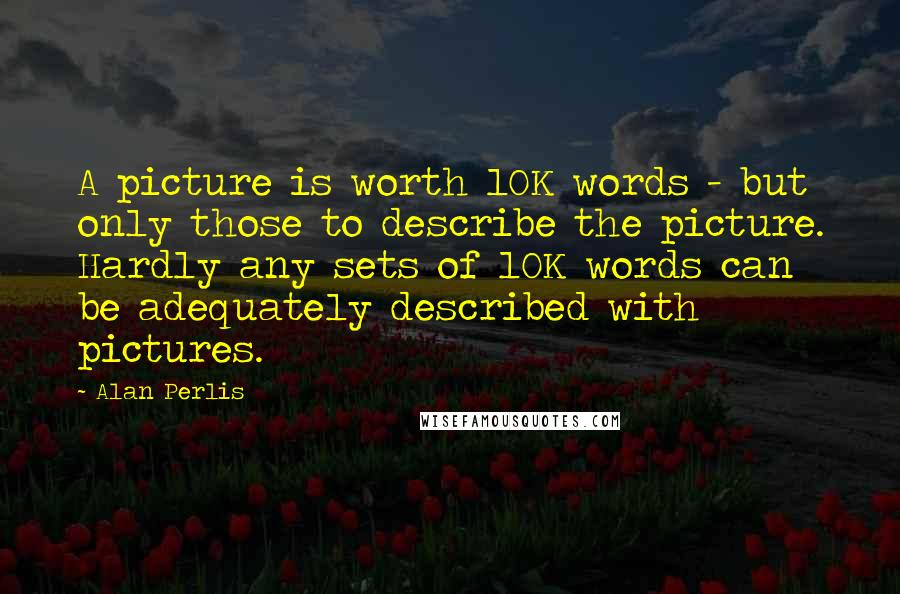 Alan Perlis Quotes: A picture is worth 10K words - but only those to describe the picture. Hardly any sets of 10K words can be adequately described with pictures.