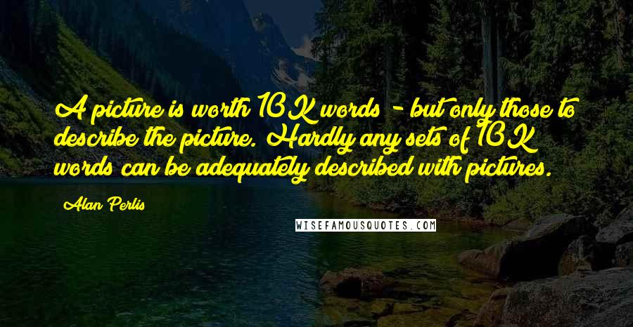 Alan Perlis Quotes: A picture is worth 10K words - but only those to describe the picture. Hardly any sets of 10K words can be adequately described with pictures.