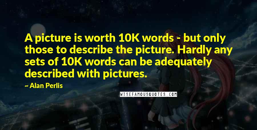 Alan Perlis Quotes: A picture is worth 10K words - but only those to describe the picture. Hardly any sets of 10K words can be adequately described with pictures.