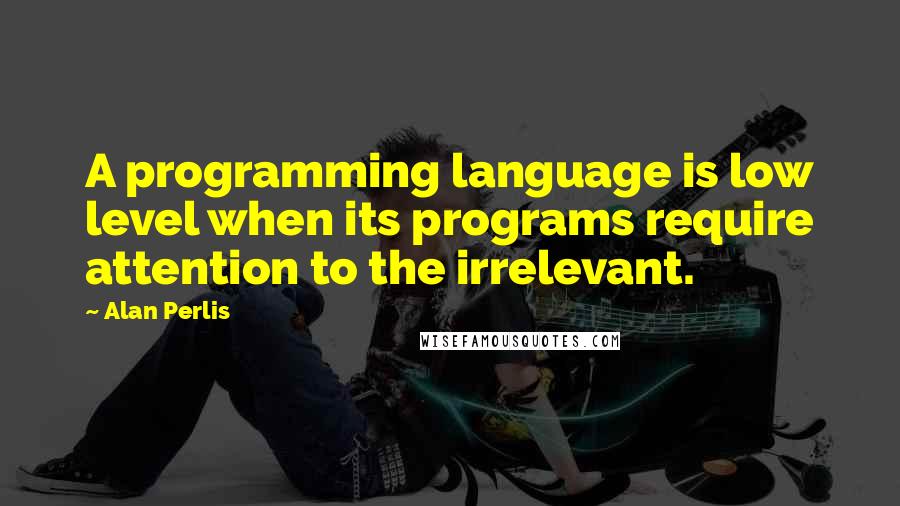 Alan Perlis Quotes: A programming language is low level when its programs require attention to the irrelevant.