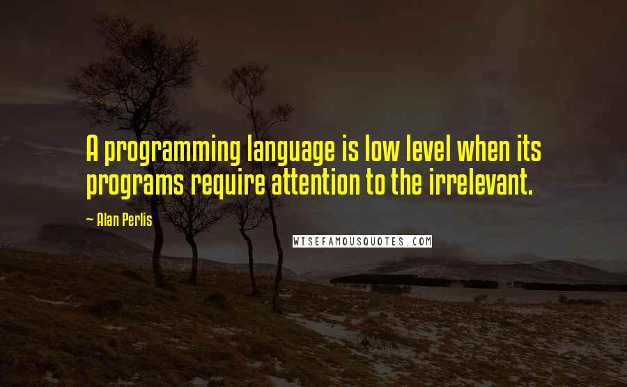 Alan Perlis Quotes: A programming language is low level when its programs require attention to the irrelevant.