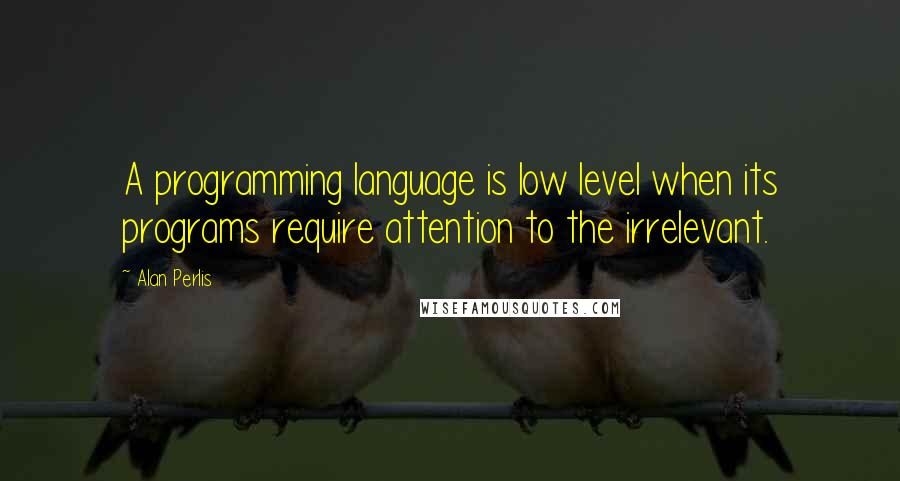 Alan Perlis Quotes: A programming language is low level when its programs require attention to the irrelevant.