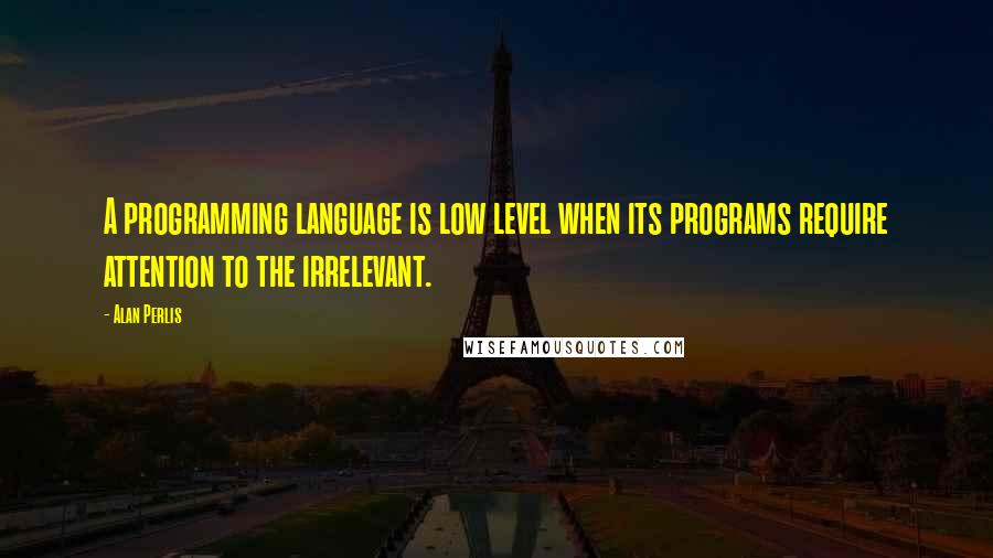 Alan Perlis Quotes: A programming language is low level when its programs require attention to the irrelevant.