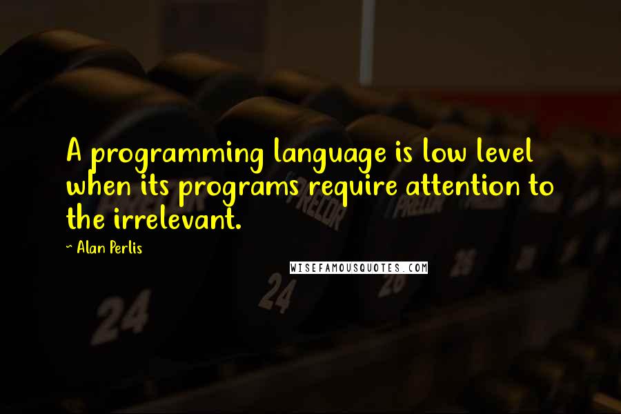 Alan Perlis Quotes: A programming language is low level when its programs require attention to the irrelevant.