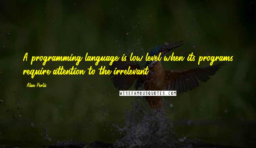 Alan Perlis Quotes: A programming language is low level when its programs require attention to the irrelevant.