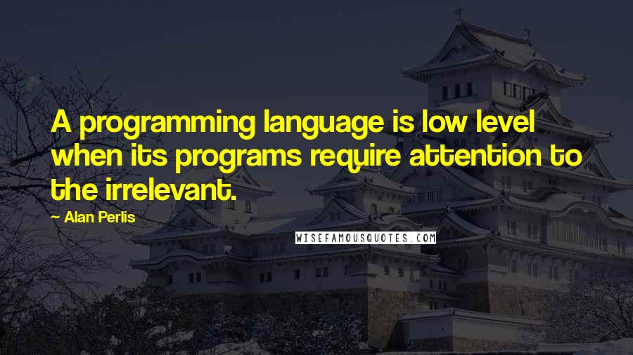 Alan Perlis Quotes: A programming language is low level when its programs require attention to the irrelevant.
