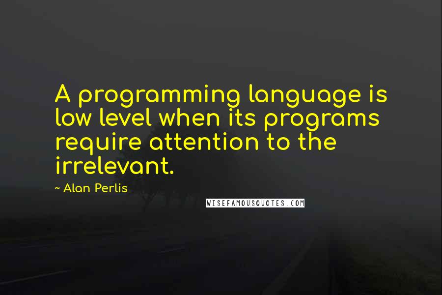 Alan Perlis Quotes: A programming language is low level when its programs require attention to the irrelevant.