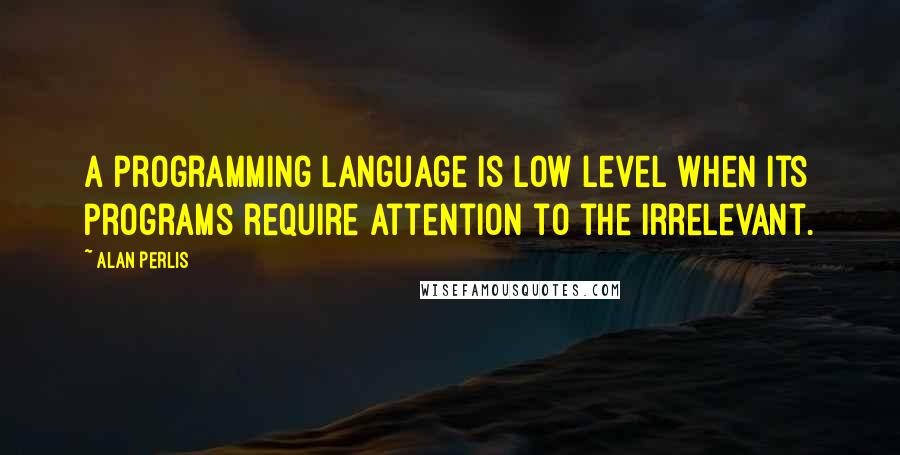 Alan Perlis Quotes: A programming language is low level when its programs require attention to the irrelevant.