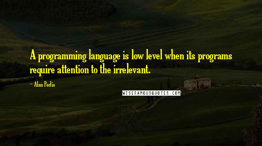 Alan Perlis Quotes: A programming language is low level when its programs require attention to the irrelevant.